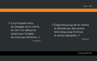 La principale vertu
du langage est la clarté,
et rien n’en détourne
autant que l’emploi
de mots peu familiers.
Hippocrate
Exige beaucoup de toi-même
et attends peu des autres.
Ainsi beaucoup d’ennuis
te seront épargnés.
Confucius
187186 
 
