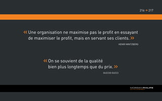 Une organisation ne maximise pas le profit en essayant
de maximiser le profit, mais en servant ses clients.
Henri Mintzberg
On se souvient de la qualité
bien plus longtemps que du prix.
Guccio Gucci
217216 
 