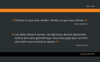 Utilisez ce que vous vendez. Vendez ce que vous utilisez.
Digital Equipment
Les idées doivent monter, les décisions doivent descendre,
voilà le bon sens géométrique. Vous êtes payé pour enrichir
celui dont vous recevez le salaire.
François Proust
231230 
 