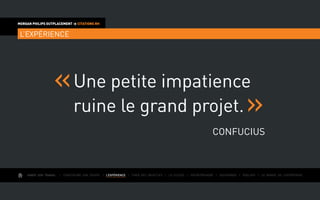 AIMER SON TRAVAIL I Construire une équipe I L’EXPÉRIENCE I Fixer des objectifs I Le succès I Entreprendre I Gouverner I ÉVOLUER I Le monde de l’entreprise
MORGAN PHILIPS OUTPLACEMENT  CITATIONS RH
L’EXPÉRIENCE
Une petite impatience
ruine le grand projet.
Confucius
 