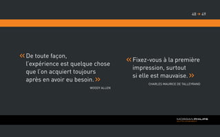 De toute façon,
l’expérience est quelque chose
que l’on acquiert toujours
après en avoir eu besoin.
Woody Allen
	Fixez-vous à la première
impression, surtout
si elle est mauvaise.
Charles Maurice de Talleyrand
4948 
 