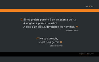Ne pas prévoir,
c’est déjà gémir.
Léonard De Vinci
Si tes projets portent à un an, plante du riz.
À vingt ans, plante un arbre.
À plus d’un siècle, développe les hommes.
Proverbe chinois
6160 
 