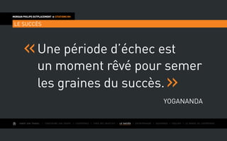AIMER SON TRAVAIL I Construire une équipe I L’expérience I Fixer des objectifs I LE SUCCÈS I Entreprendre I Gouverner I ÉVOLUER I Le monde de l’entreprise
MORGAN PHILIPS OUTPLACEMENT  CITATIONS RH
LE SUCCÈS
Une période d’échec est
un moment rêvé pour semer
les graines du succès.
Yogananda
 