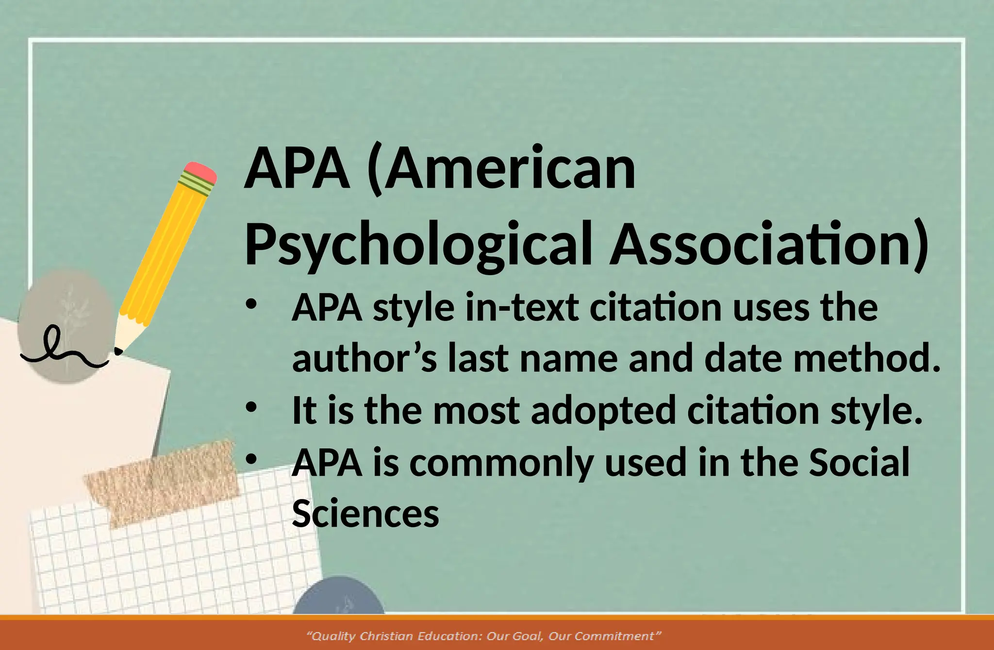 APA (American
Psychological Association)
• APA style in-text citation uses the
author’s last name and date method.
• It is the most adopted citation style.
• APA is commonly used in the Social
Sciences
 