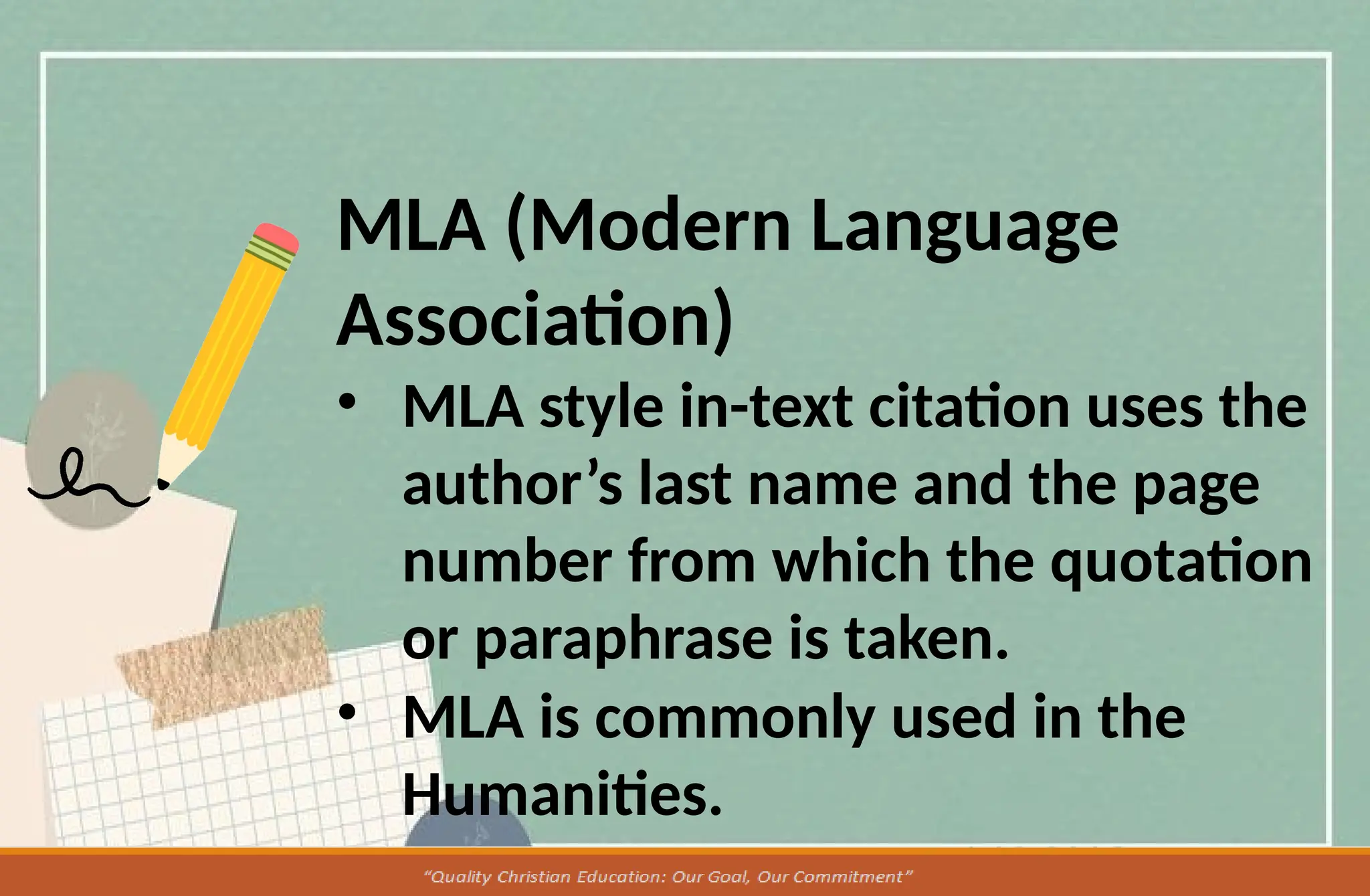MLA (Modern Language
Association)
• MLA style in-text citation uses the
author’s last name and the page
number from which the quotation
or paraphrase is taken.
• MLA is commonly used in the
Humanities.
 