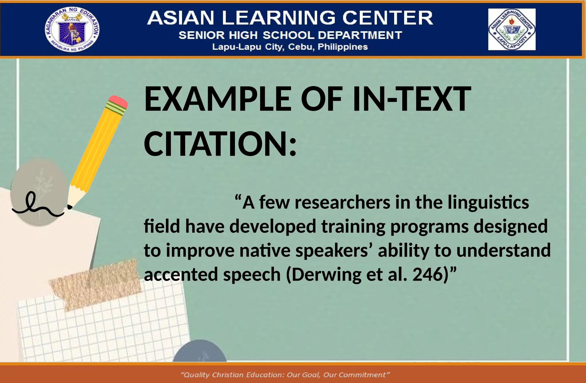 EXAMPLE OF IN-TEXT
CITATION:
“A few researchers in the linguistics
field have developed training programs designed
to improve native speakers’ ability to understand
accented speech (Derwing et al. 246)”
 