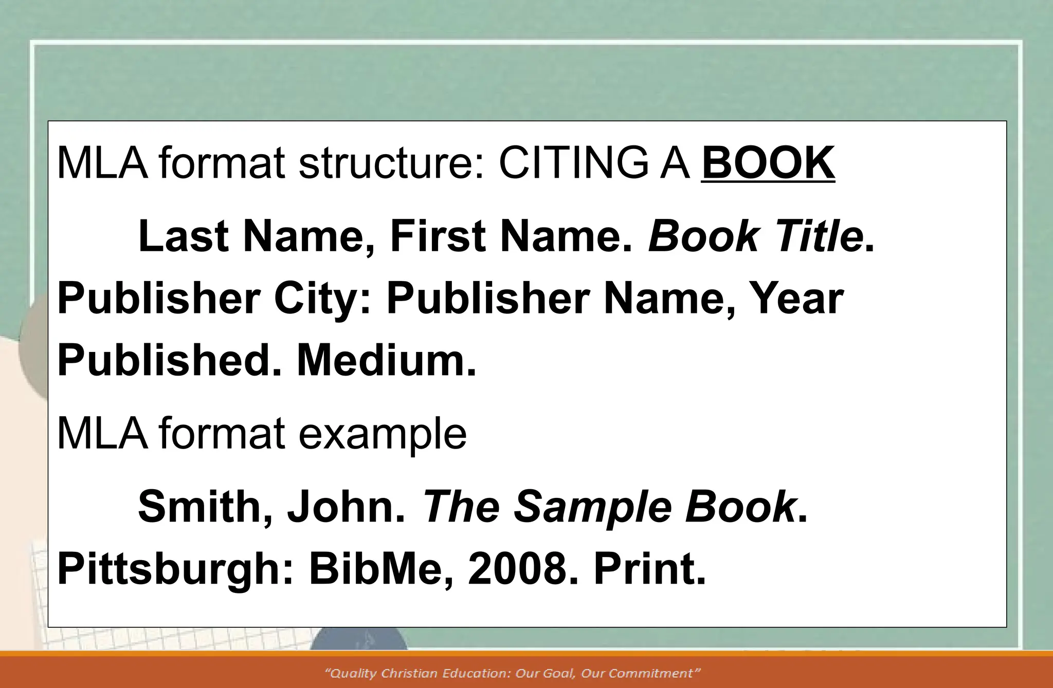 MLA format structure: CITING A BOOK
Last Name, First Name. Book Title.
Publisher City: Publisher Name, Year
Published. Medium.
MLA format example
Smith, John. The Sample Book.
Pittsburgh: BibMe, 2008. Print.
 