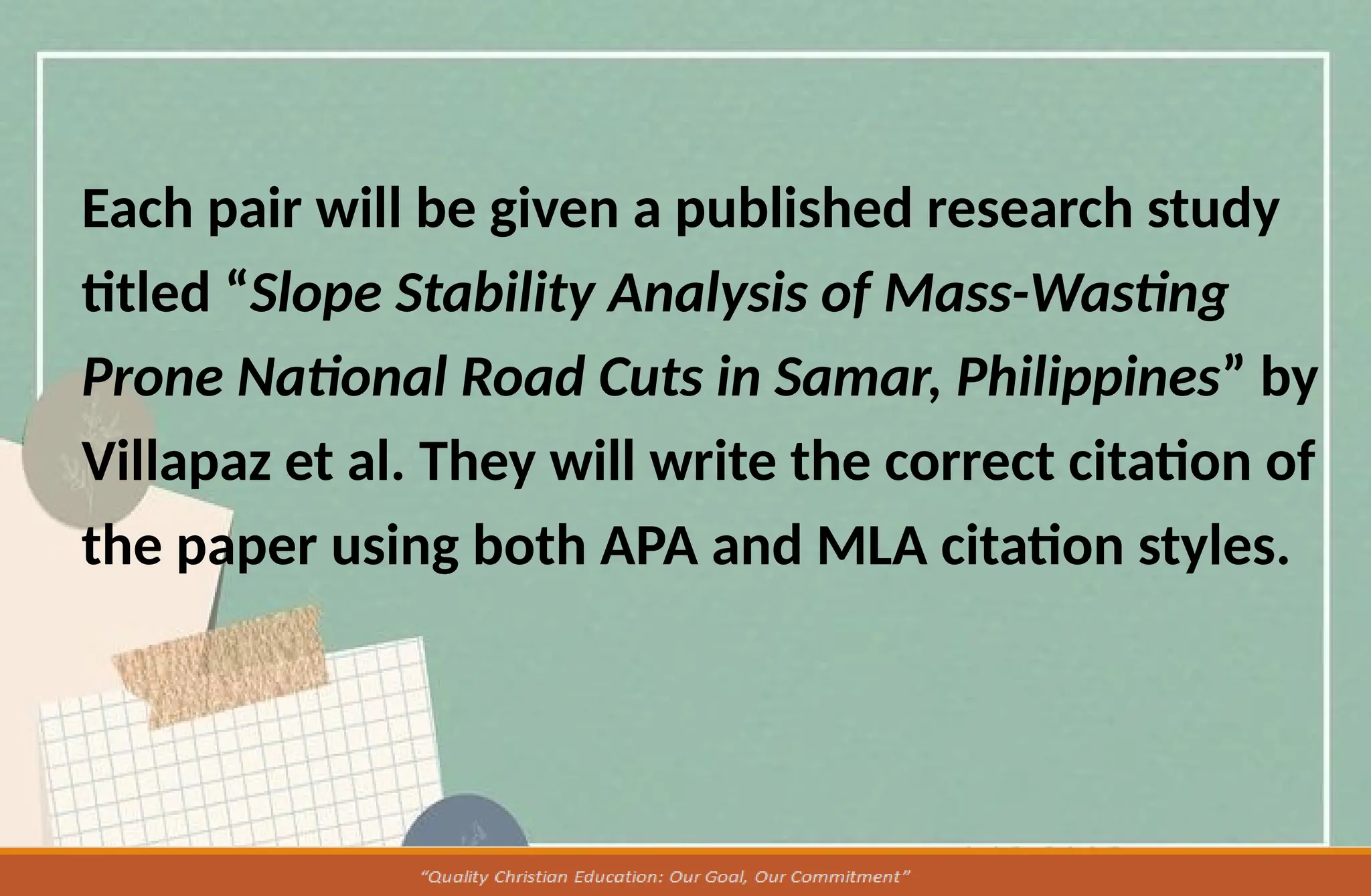 Each pair will be given a published research study
titled “Slope Stability Analysis of Mass-Wasting
Prone National Road Cuts in Samar, Philippines” by
Villapaz et al. They will write the correct citation of
the paper using both APA and MLA citation styles.
 