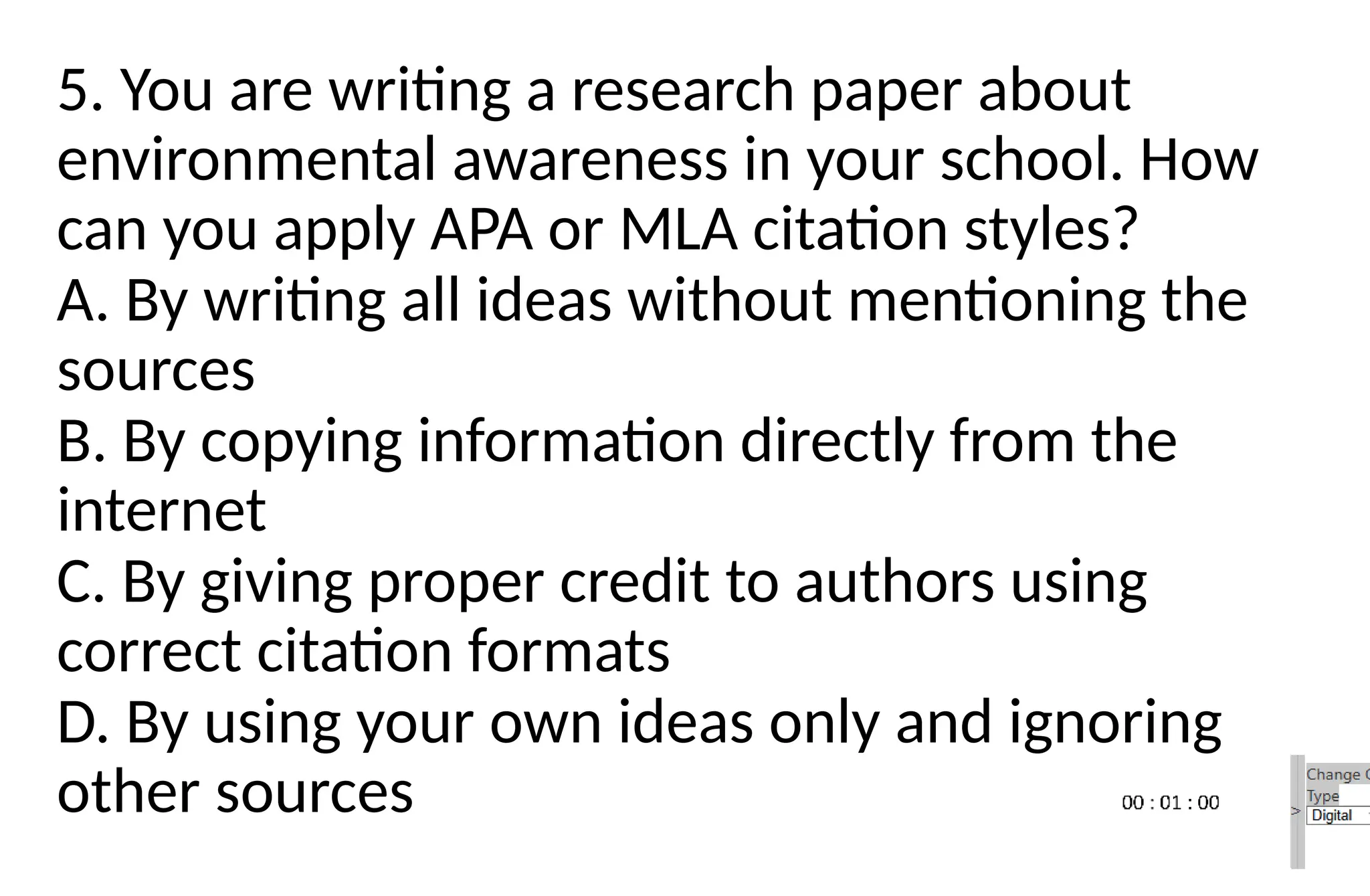 5. You are writing a research paper about
environmental awareness in your school. How
can you apply APA or MLA citation styles?
A. By writing all ideas without mentioning the
sources
B. By copying information directly from the
internet
C. By giving proper credit to authors using
correct citation formats
D. By using your own ideas only and ignoring
other sources
 
