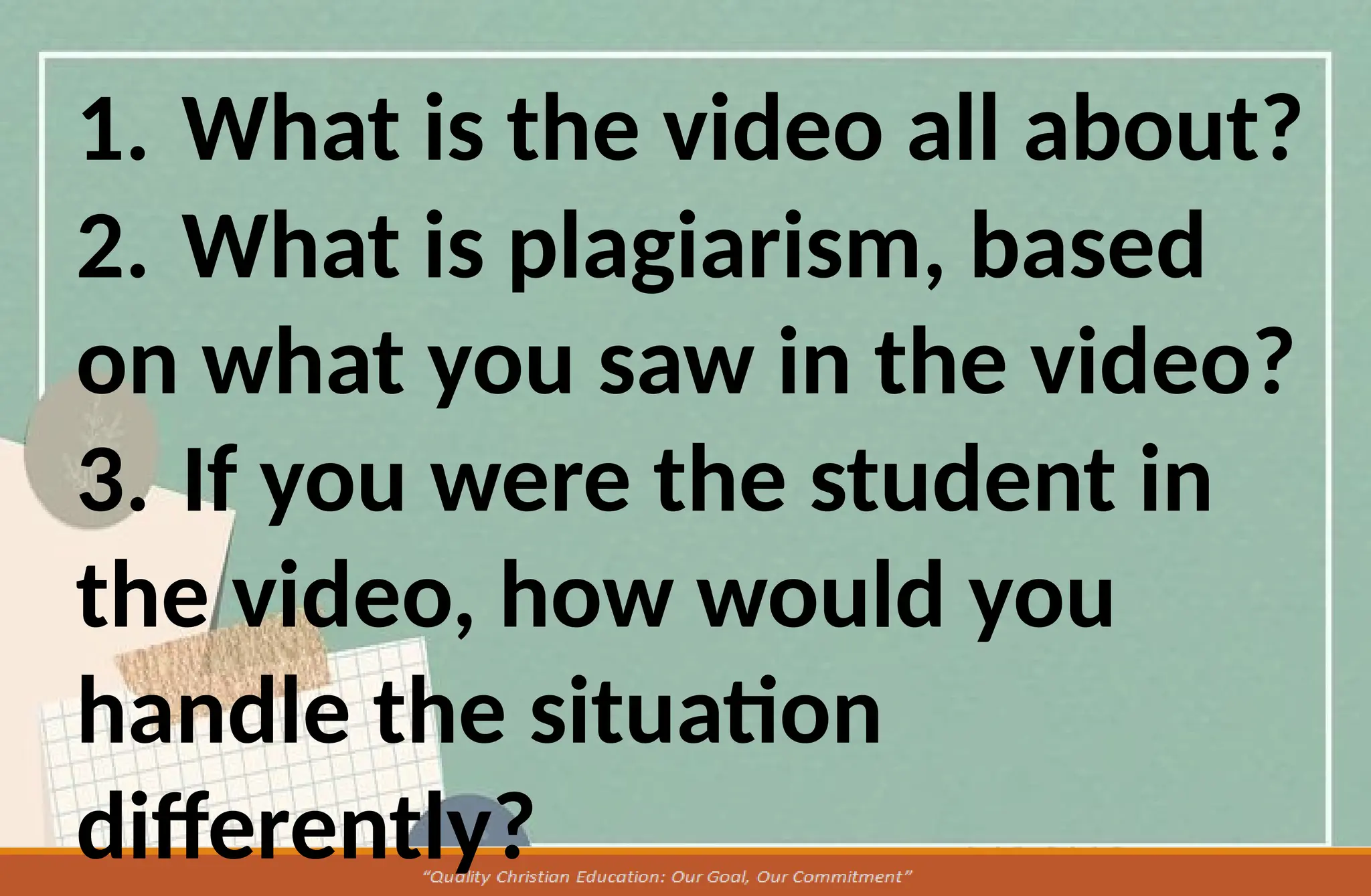 1. What is the video all about?
2. What is plagiarism, based
on what you saw in the video?
3. If you were the student in
the video, how would you
handle the situation
differently?
 