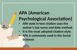 APA (American
Psychological Association)
• APA style in-text citation uses the
author’s last name and date method.
• It is the most adopted citation style.
• APA is commonly used in the Social
Sciences
 
