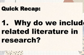 Quick Recap:
1. Why do we include
related literature in
research?
 