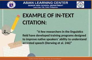 EXAMPLE OF IN-TEXT
CITATION:
“A few researchers in the linguistics
field have developed training programs designed
to improve native speakers’ ability to understand
accented speech (Derwing et al. 246)”
 