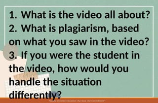 1. What is the video all about?
2. What is plagiarism, based
on what you saw in the video?
3. If you were the student in
the video, how would you
handle the situation
differently?
 
