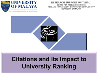 Citations and its Impact to
University Ranking
RESEARCH SUPPORT UNIT (RSU)
CENTRE FOR RESEARCH SERVICES
RESEARCH MANAGEMENT & INNOVATION COMPLEX (IPPP)
UNIVERSITY OF MALAYA
 