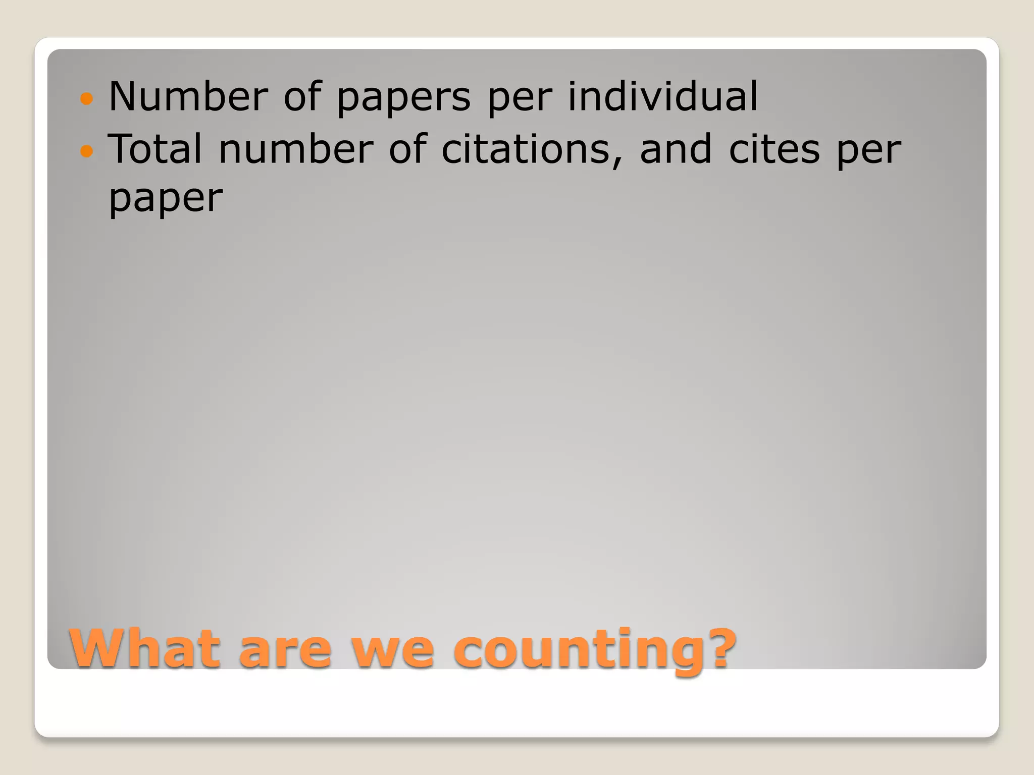 What are we counting?
 Number of papers per individual
 Total number of citations, and cites per
paper
 