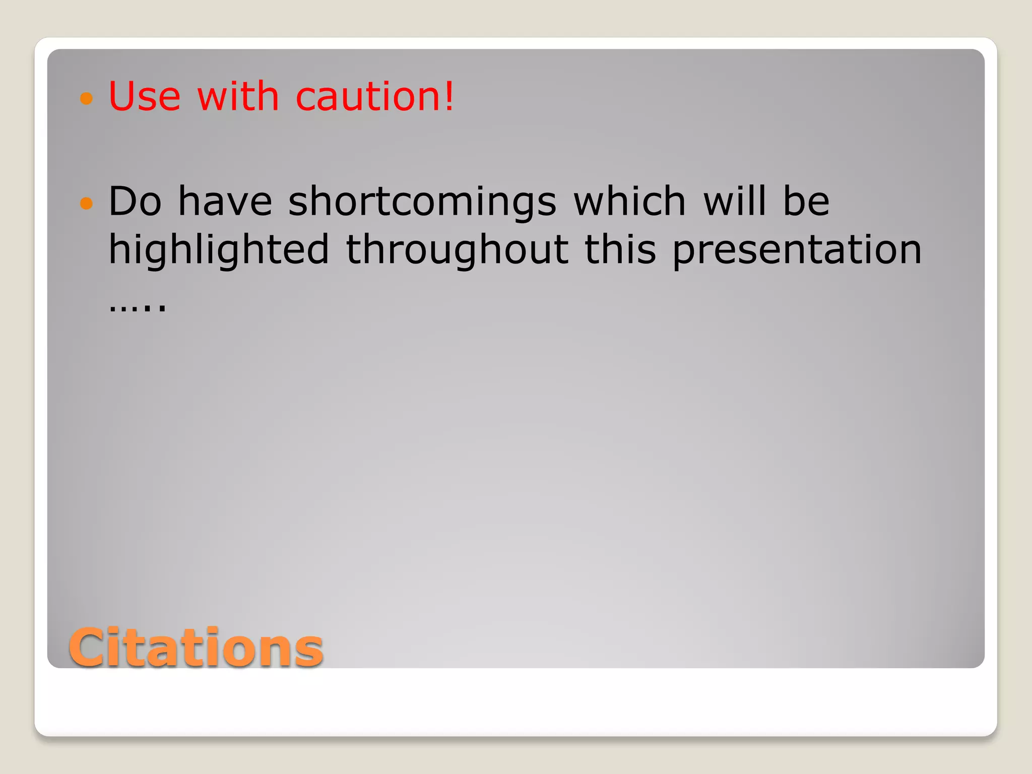 Citations
 Use with caution!
 Do have shortcomings which will be
highlighted throughout this presentation
…..
 