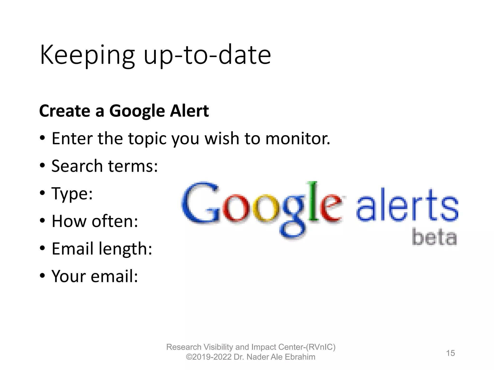 Keeping up-to-date
Create a Google Alert
• Enter the topic you wish to monitor.
• Search terms:
• Type:
• How often:
• Email length:
• Your email:
Research Visibility and Impact Center-(RVnIC)
©2019-2022 Dr. Nader Ale Ebrahim 15
 