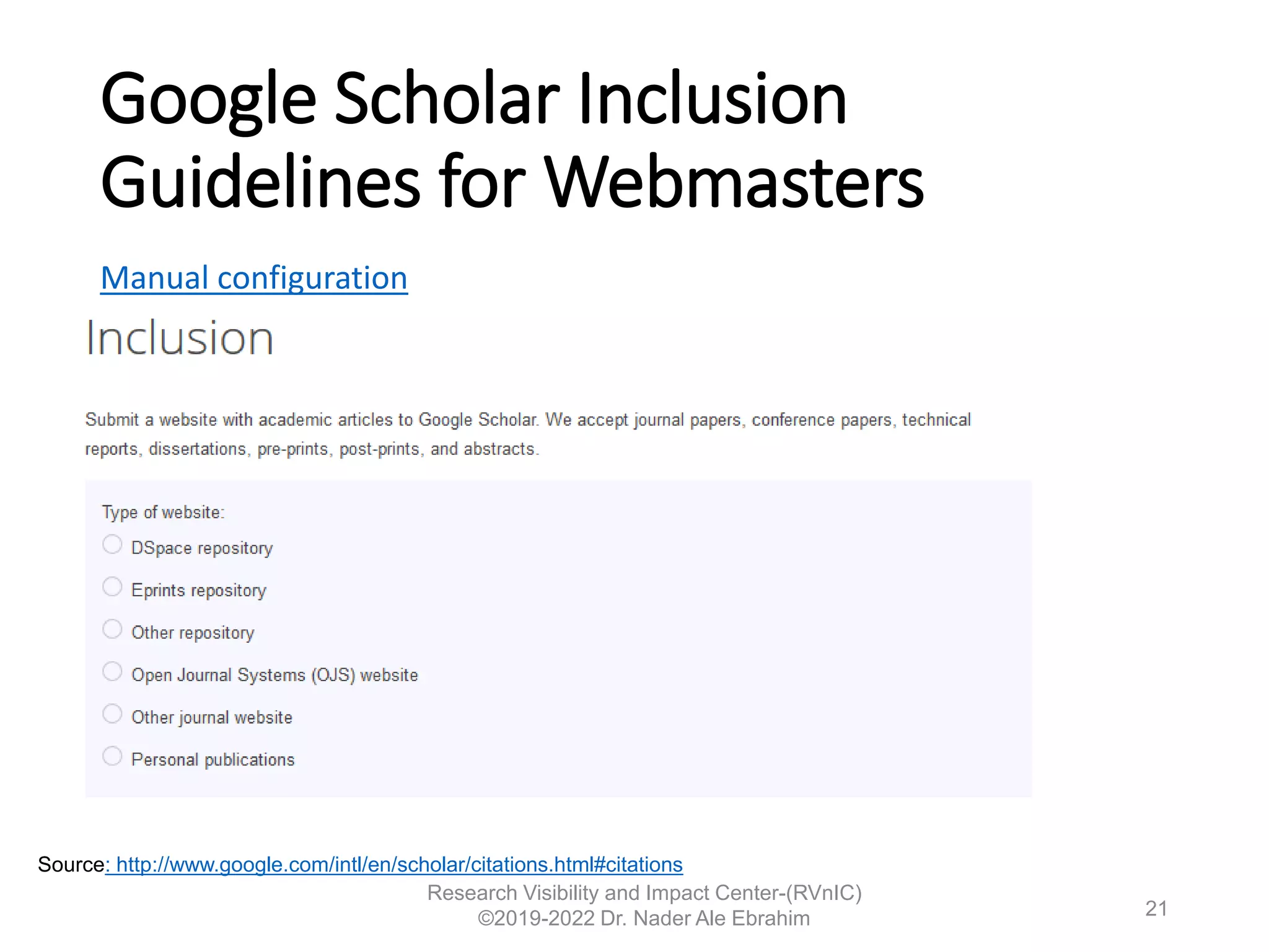 Google Scholar Inclusion
Guidelines for Webmasters
Manual configuration
Research Visibility and Impact Center-(RVnIC)
©2019-2022 Dr. Nader Ale Ebrahim
Source: http://www.google.com/intl/en/scholar/citations.html#citations
21
 