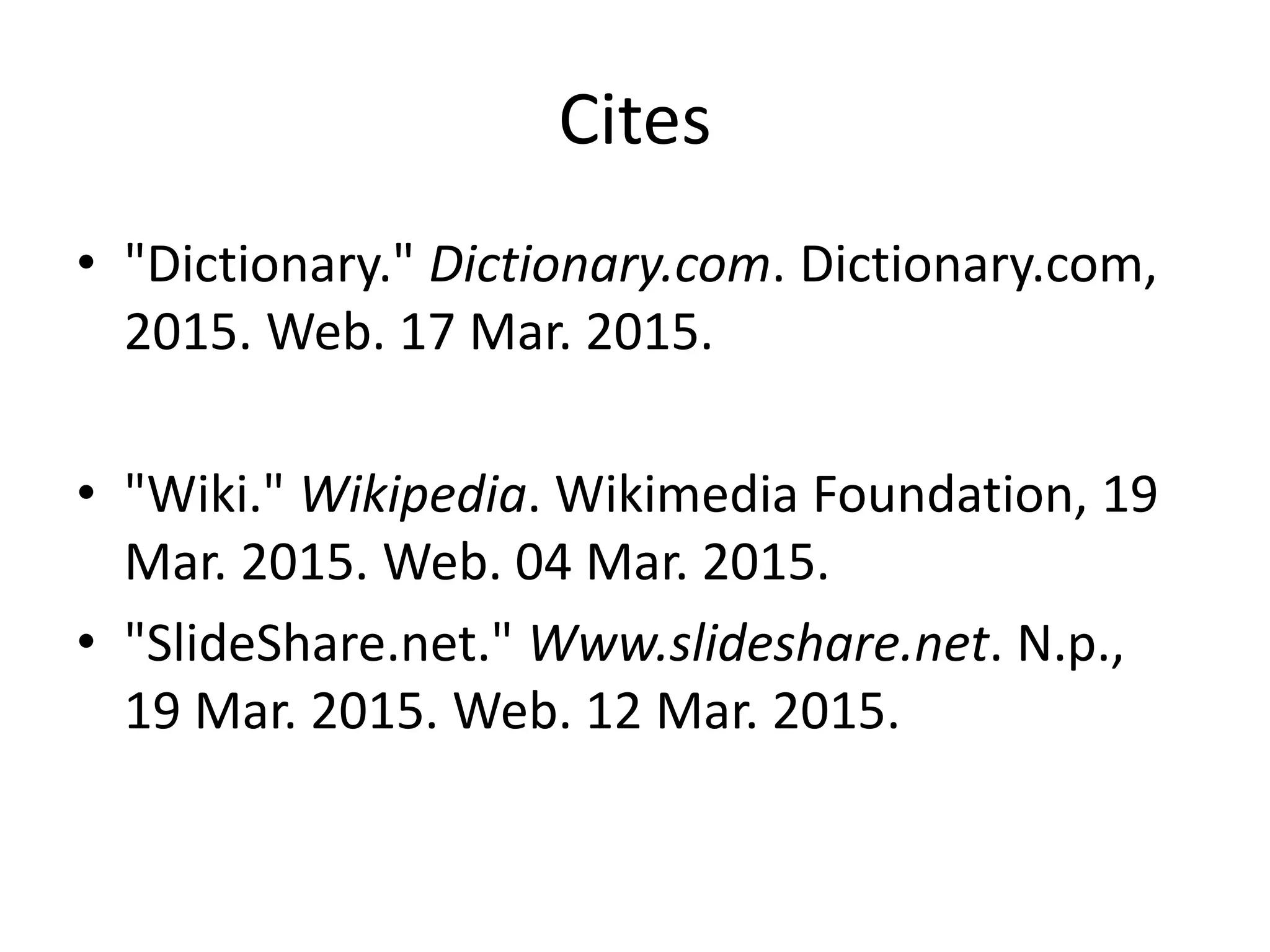 Cites
• "Dictionary." Dictionary.com. Dictionary.com,
2015. Web. 17 Mar. 2015.
• "Wiki." Wikipedia. Wikimedia Foundation, 19
Mar. 2015. Web. 04 Mar. 2015.
• "SlideShare.net." Www.slideshare.net. N.p.,
19 Mar. 2015. Web. 12 Mar. 2015.
