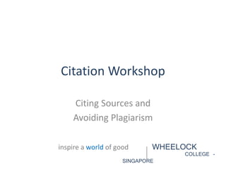 Citation Workshop
Citing Sources and
Avoiding Plagiarism
inspire a world of good WHEELOCK
COLLEGE -
SINGAPORE
 