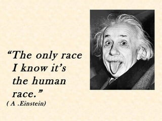 “The only race
 I know it’s
 the human
 race.”
( A .Einstein)
 