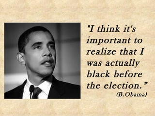 "I think it's
important to
realize that I
was actually
black before
the election.”
      (B.Obama)
 