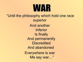 “Until the philosophy which hold one race
                  superior
                And another
                    Inferior
                   Is finally
              And permanently
                 Discredited
               And abandoned
            Everywhere is war
                Me say war…”
 