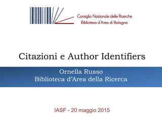 Citazioni e Author Identifiers
IASF - 20 maggio 2015
Ornella Russo
Biblioteca d’Area della Ricerca
 