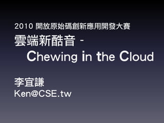 2010 開放原始碼創新應用開發大賽
雲端新酷音 -
Chewing in the Cloud
李宜謙
Ken@CSE.tw
 