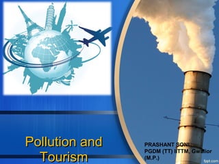 PRASHANT SONI
PGDM (TT) IITTM, Gwalior
(M.P.)
Pollution andPollution and
TourismTourism
 