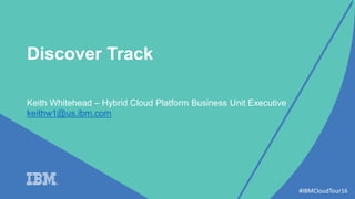 #IBMCloudTour16
Discover Track
Keith Whitehead – Hybrid Cloud Platform Business Unit Executive
keithw1@us.ibm.com
 