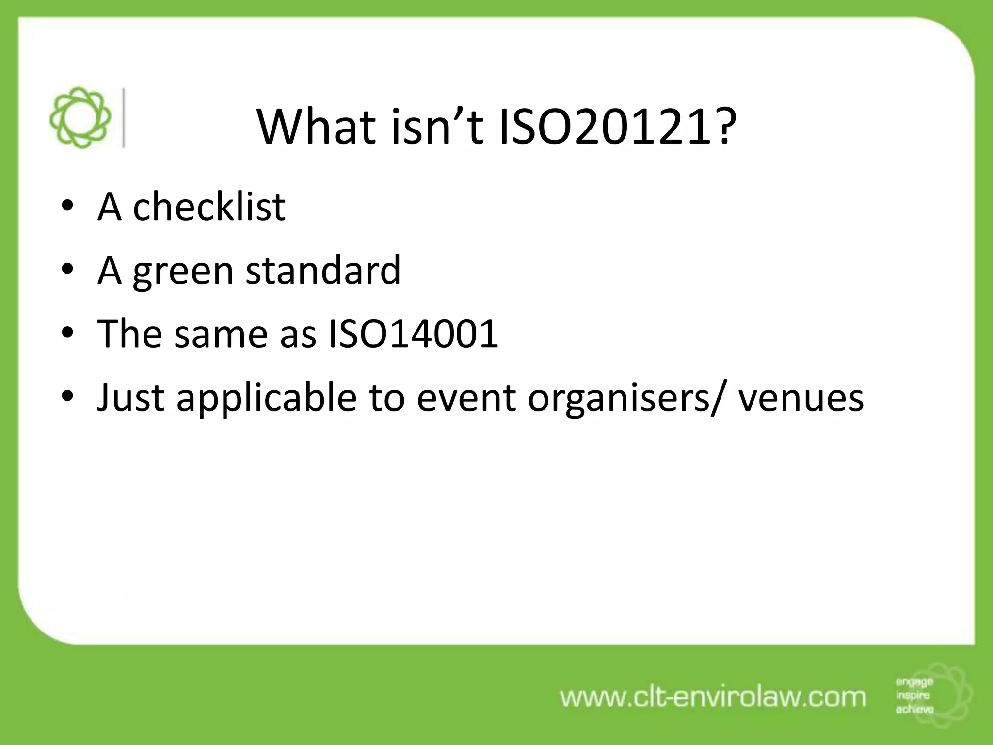 What isn’t ISO20121?
•   A checklist
•   A green standard
•   The same as ISO14001
•   Just applicable to event organisers/ venues
 