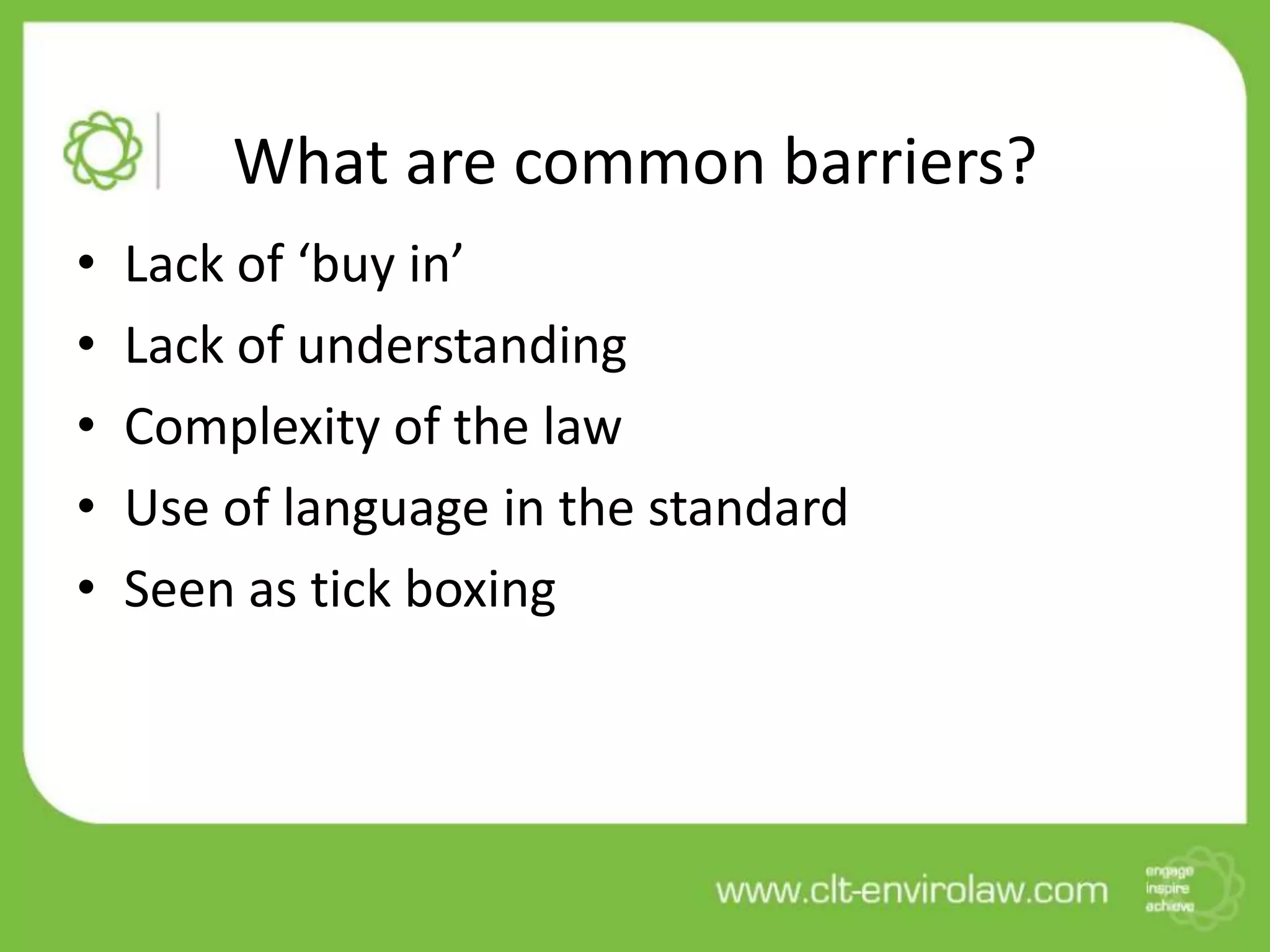 What are common barriers?
•   Lack of ‘buy in’
•   Lack of understanding
•   Complexity of the law
•   Use of language in the standard
•   Seen as tick boxing
 