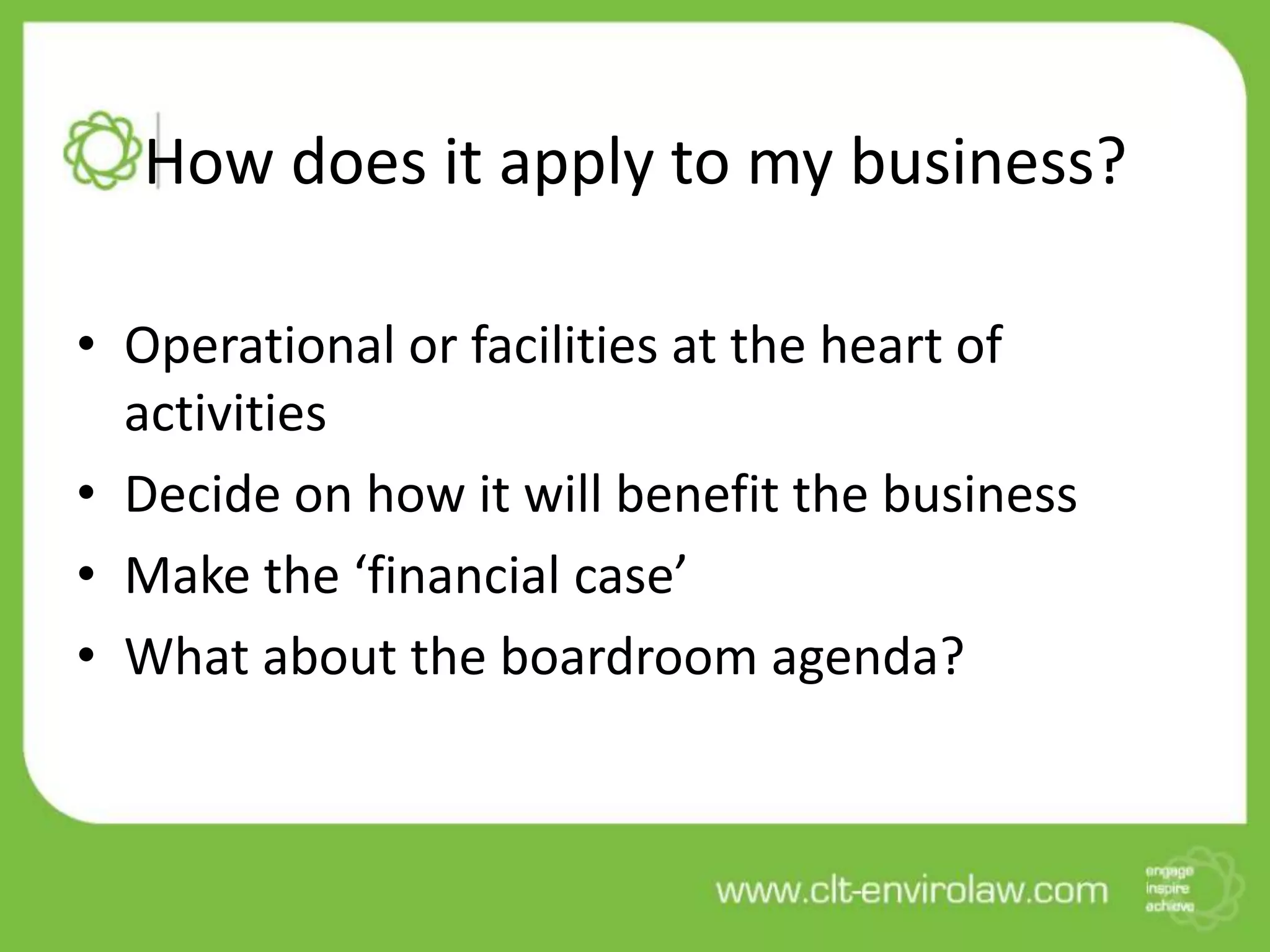 How does it apply to my business?

• Operational or facilities at the heart of
  activities
• Decide on how it will benefit the business
• Make the ‘financial case’
• What about the boardroom agenda?
 