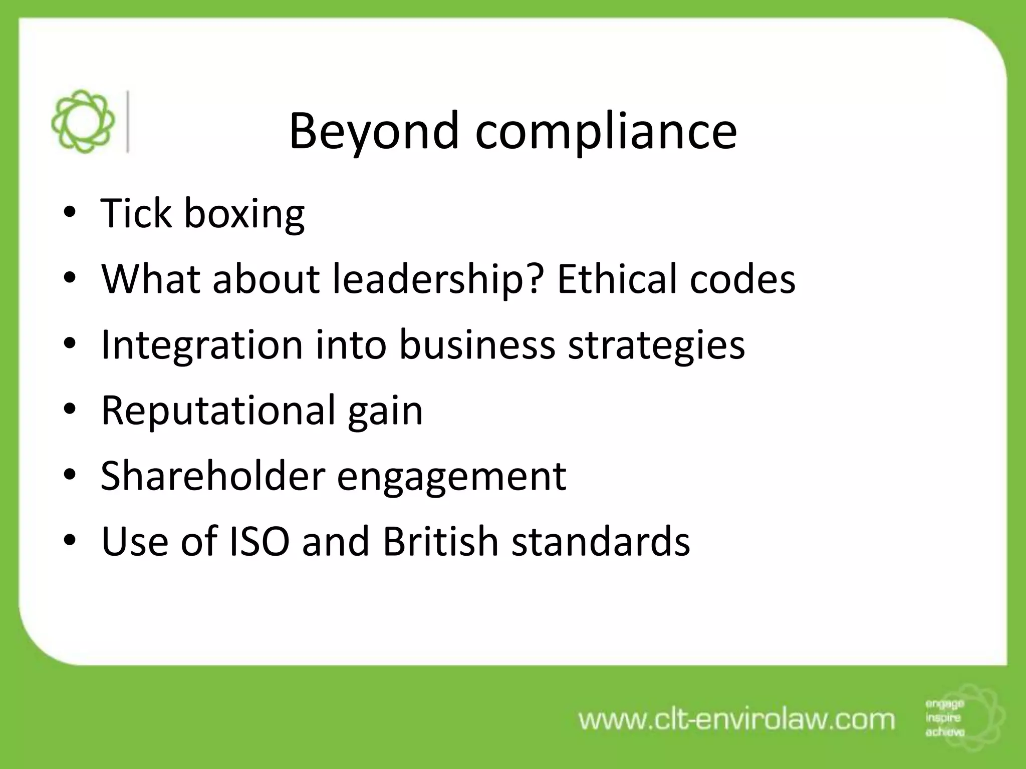 Beyond compliance
•   Tick boxing
•   What about leadership? Ethical codes
•   Integration into business strategies
•   Reputational gain
•   Shareholder engagement
•   Use of ISO and British standards
 