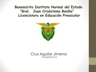 Benemérito Instituto Normal del Estado
   “Gral. Juan Crisóstomo Bonilla”
  Licenciatura en Educación Preescolar




        Cruz Aguilar Jimena
               7º SEMESTRE 2012
 