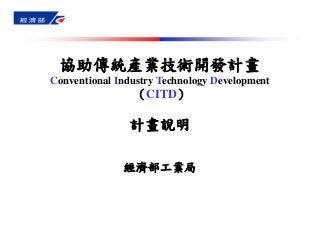 協助傳統產業技術開發計畫 
Conventional Industry Technology Development 
（CITD） 
計畫說明 
經濟部工業局 
 