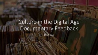 Culture in the Digital Age
Documentary Feedback
Draft One
 