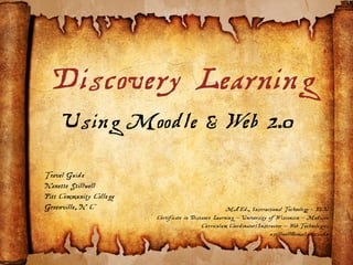 Discovery Learning
     Using Moodle & Web 2.0
Travel Guide
Nanette Stillwell
Pitt Community College
Greenville, N C                                       MAEd., Instructional Technology - ECU
                         Certificate in Distance Learning – University of Wisconsin – Madison
                                            Curriculum Coordinator/Instructor – Web Technologies
                                                                        nstillwell@email.pittcc.edu
 