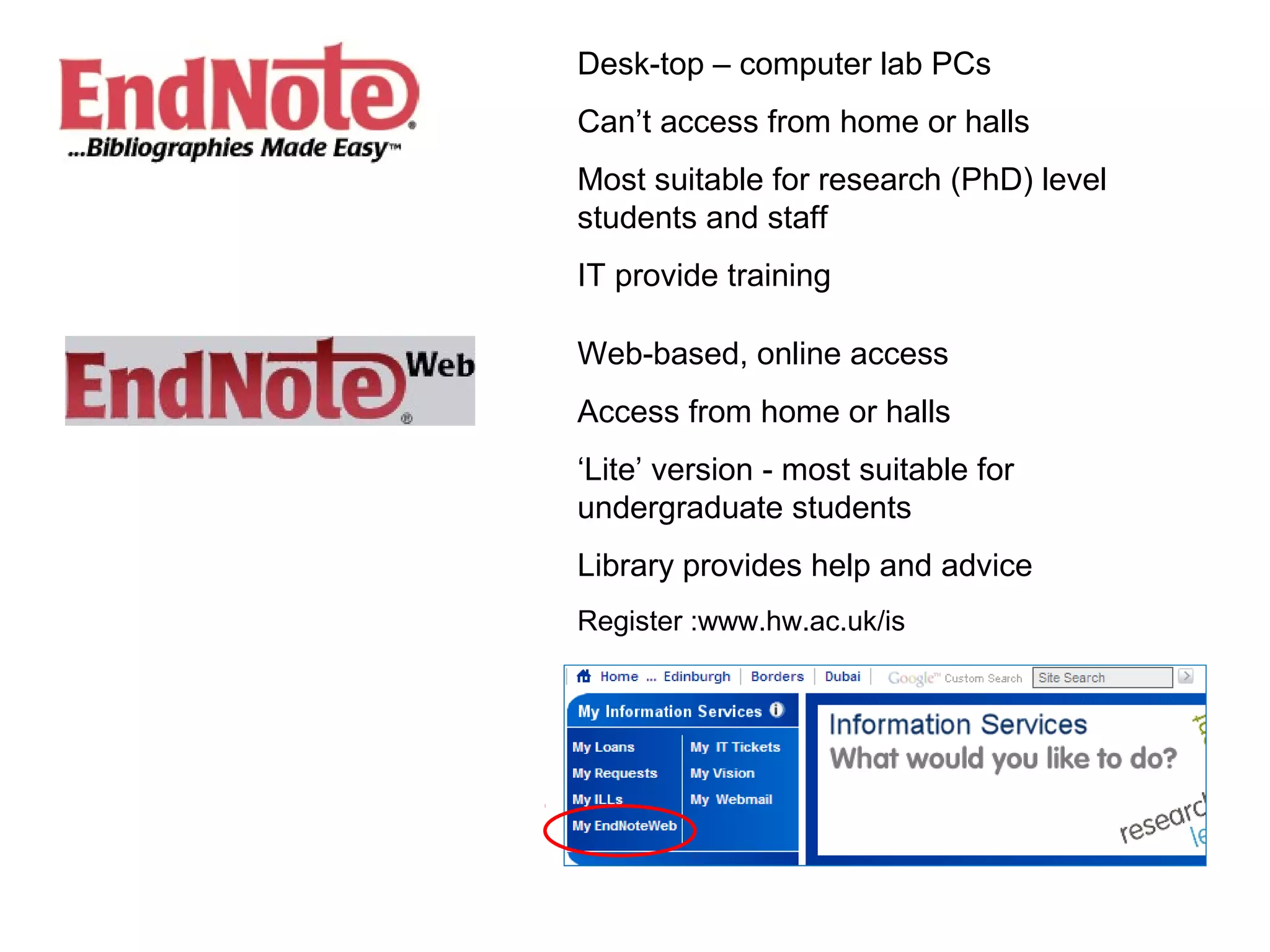 Desk-top – computer lab PCs
Can’t access from home or halls
Most suitable for research (PhD) level
students and staff
IT provide training

Web-based, online access
Access from home or halls
‘Lite’ version - most suitable for
undergraduate students
Library provides help and advice
Register :www.hw.ac.uk/is
 