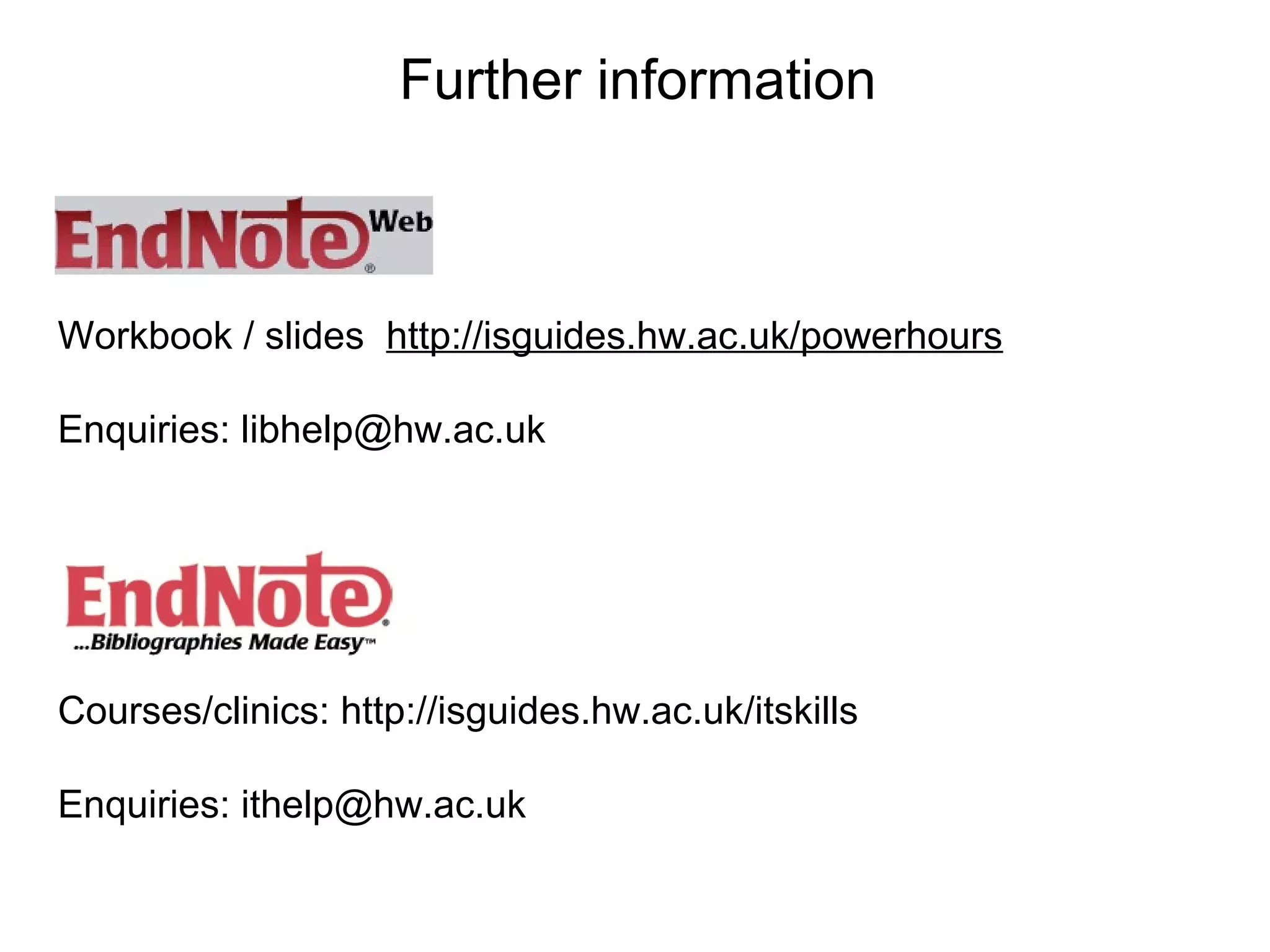 Further information



Workbook / slides http://isguides.hw.ac.uk/powerhours

Enquiries: libhelp@hw.ac.uk




Courses/clinics: http://isguides.hw.ac.uk/itskills

Enquiries: ithelp@hw.ac.uk
 