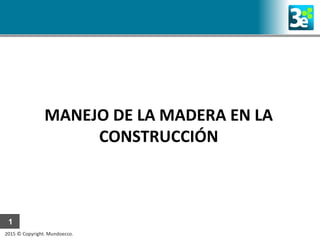 2015 © Copyright. Mundoecco.
1
MANEJO DE LA MADERA EN LA
CONSTRUCCIÓN
 