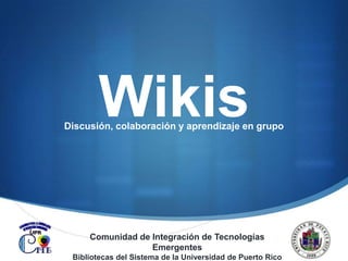 Wikis Discusión, colaboración y aprendizaje en grupo Comunidad de Integración de Tecnologías Emergentes Bibliotecas del Sistema de la Universidad de Puerto Rico 