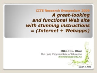 CITE Research Symposium 2009
          A great-looking
  and functional Web site
with stunning instructions
 = (Internet + Webapps)



                       Mike H.L. Chui
      The Hong Kong Institute of Education
                    mikechui@ied.edu.hk



                                       March 7, 2009
 
