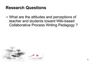 Research Questions What are the attitudes and perceptions of teacher and students toward  Wiki-based Collaborative Process Writing Pedagogy  ?  