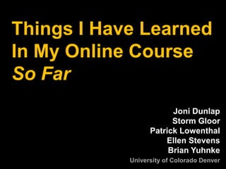 Things I Have LearnedIn My Online Course So Far Joni Dunlap Storm GloorPatrick LowenthalEllen StevensBrian Yuhnke University of Colorado Denver 