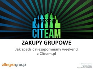 ZAKUPY GRUPOWE
Jak spędzić niezapomniany weekend
             z Citeam.pl
 