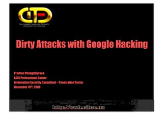 Dirty Attacks with Google Hacking

Prathan Phongthiproek
ACIS Professional Center
Information Security Consultant – Penetration Tester
November 16th, 2008
 