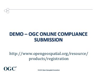 DEMO – OGC ONLINE COMPLIANCE
SUBMISSION
http://www.opengeospatial.org/resource/
products/registration

OGC

®
© 2013 Open Geospatial Consortium

 